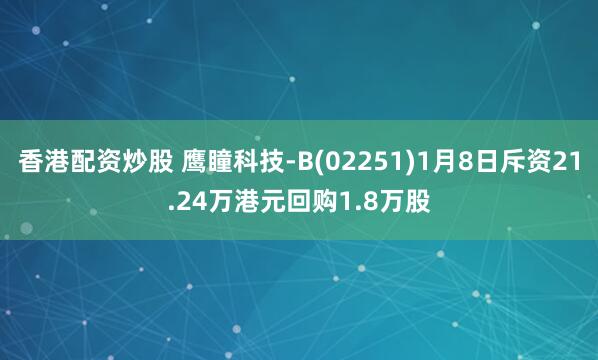 香港配资炒股 鹰瞳科技-B(02251)1月8日斥资21.24万港元回购1.8万股