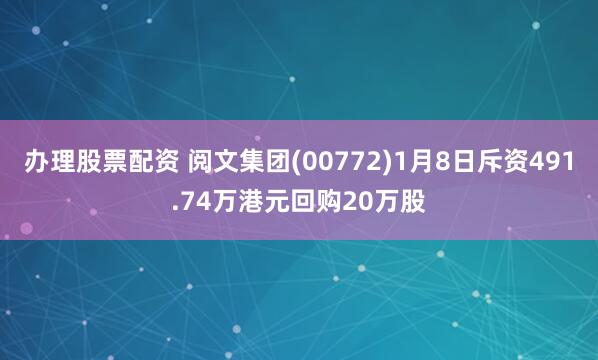 办理股票配资 阅文集团(00772)1月8日斥资491.74万港元回购20万股