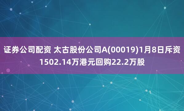 证券公司配资 太古股份公司A(00019)1月8日斥资1502.14万港元回购22.2万股