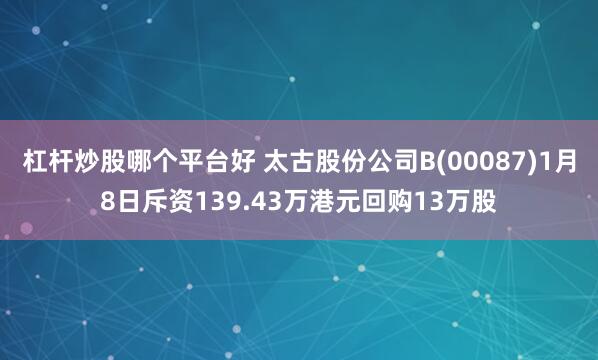 杠杆炒股哪个平台好 太古股份公司B(00087)1月8日斥资139.43万港元回购13万股