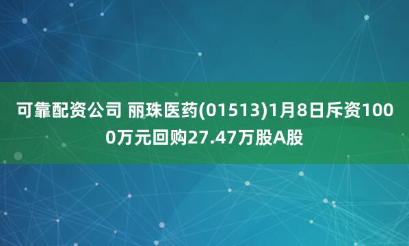 可靠配资公司 丽珠医药(01513)1月8日斥资1000万元回购27.47万股A股