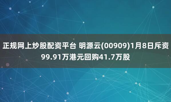 正规网上炒股配资平台 明源云(00909)1月8日斥资99.91万港元回购41.7万股