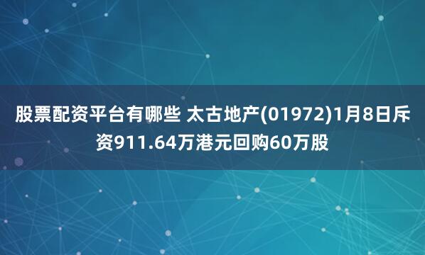 股票配资平台有哪些 太古地产(01972)1月8日斥资911.64万港元回购60万股