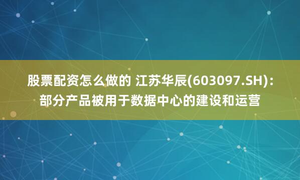 股票配资怎么做的 江苏华辰(603097.SH)：部分产品被用于数据中心的建设和运营