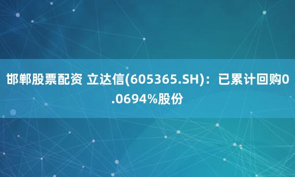 邯郸股票配资 立达信(605365.SH)：已累计回购0.0694%股份