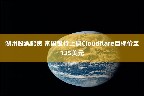 湖州股票配资 富国银行上调Cloudflare目标价至135美元