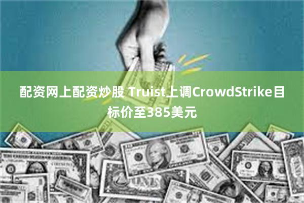 配资网上配资炒股 Truist上调CrowdStrike目标价至385美元