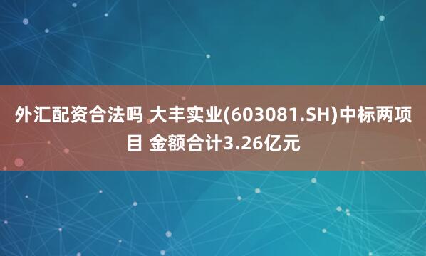 外汇配资合法吗 大丰实业(603081.SH)中标两项目 金额合计3.26亿元