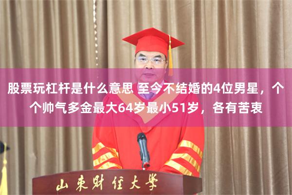 股票玩杠杆是什么意思 至今不结婚的4位男星，个个帅气多金最大64岁最小51岁，各有苦衷