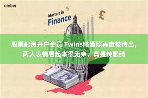 股票配资开户会员 Twins陪酒照再度被传出，两人表情看起来很无奈，真是辣眼睛