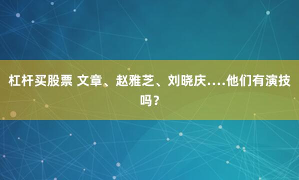 杠杆买股票 文章、赵雅芝、刘晓庆….他们有演技吗？