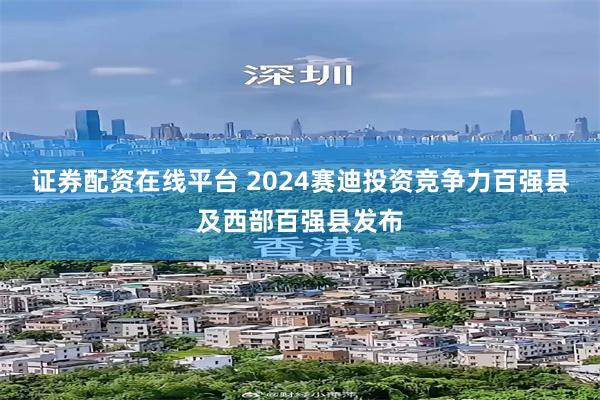 证券配资在线平台 2024赛迪投资竞争力百强县及西部百强县发布