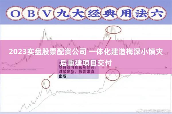 2023实盘股票配资公司 一体化建造梅深小镇灾后重建项目交付