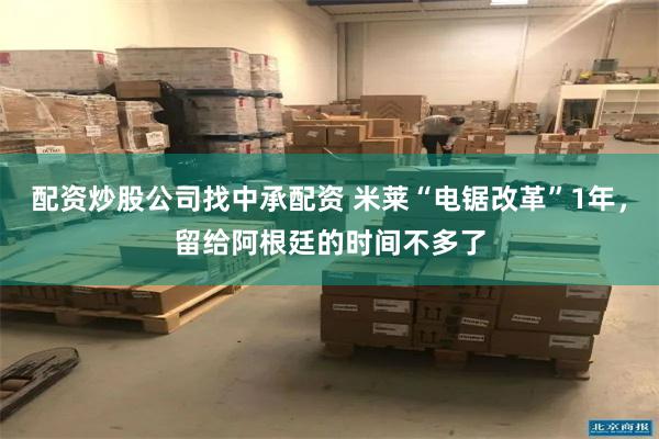 配资炒股公司找中承配资 米莱“电锯改革”1年，留给阿根廷的时间不多了