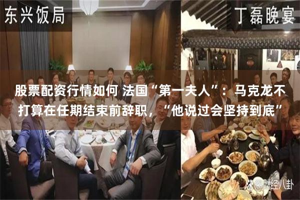 股票配资行情如何 法国“第一夫人”：马克龙不打算在任期结束前辞职，“他说过会坚持到底”