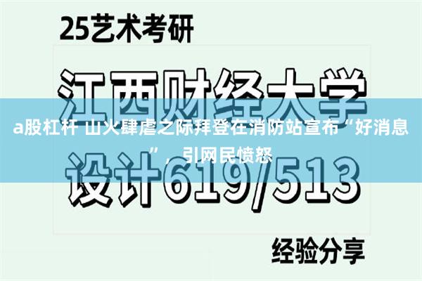 a股杠杆 山火肆虐之际拜登在消防站宣布“好消息”，引网民愤怒