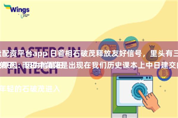 最新实盘配资平台app 日首相石破茂释放友好信号，里头有三个因素。
一，历史原因：因为他是田中角荣的弟子。而田中角荣是出现在我们历史课本上中日建交的大功臣。

当年他带年轻的石破茂进入