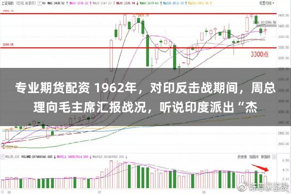 专业期货配资 1962年，对印反击战期间，周总理向毛主席汇报战况，听说印度派出“杰