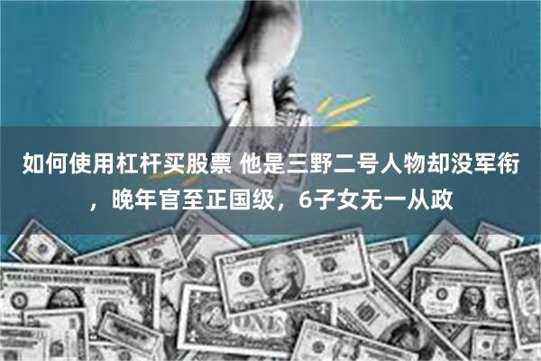 如何使用杠杆买股票 他是三野二号人物却没军衔，晚年官至正国级，6子女无一从政