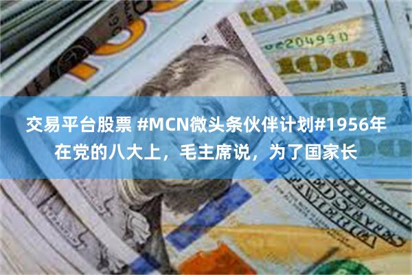 交易平台股票 #MCN微头条伙伴计划#1956年在党的八大上，毛主席说，为了国家长