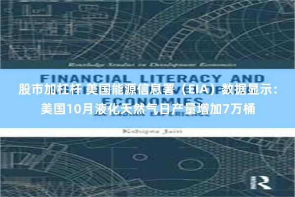 股市加杠杆 美国能源信息署（EIA）数据显示：美国10月液化天然气日产量增加7万桶