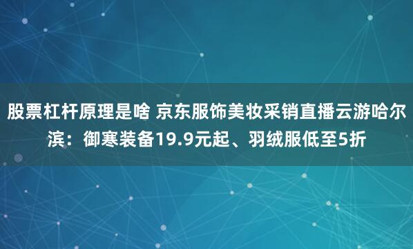 股票杠杆原理是啥 京东服饰美妆采销直播云游哈尔滨：御寒装备19.9元起、羽绒服低至5折