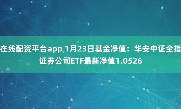 在线配资平台app 1月23日基金净值：华安中证全指证券公司ETF最新净值1.0526