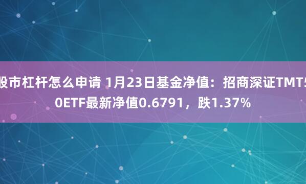 股市杠杆怎么申请 1月23日基金净值：招商深证TMT50ETF最新净值0.6791，跌1.37%