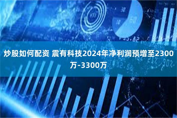 炒股如何配资 震有科技2024年净利润预增至2300万-3300万