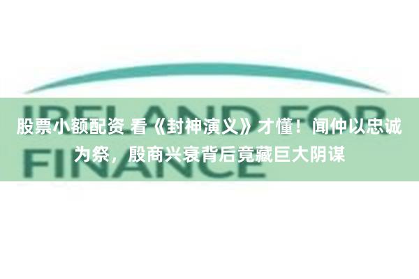 股票小额配资 看《封神演义》才懂！闻仲以忠诚为祭，殷商兴衰背后竟藏巨大阴谋