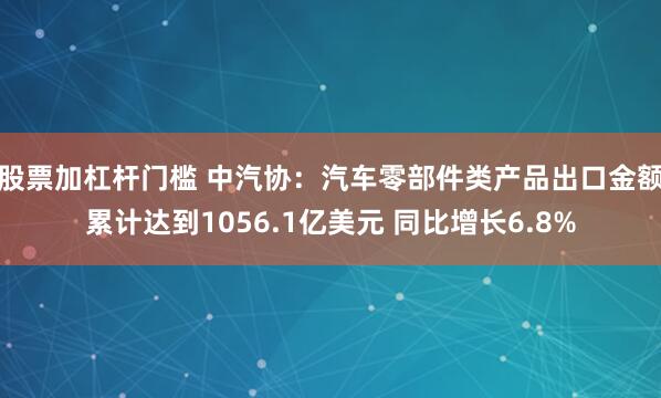 股票加杠杆门槛 中汽协：汽车零部件类产品出口金额累计达到1056.1亿美元 同比增长6.8%