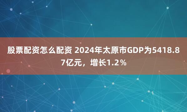 股票配资怎么配资 2024年太原市GDP为5418.87亿元，增长1.2％