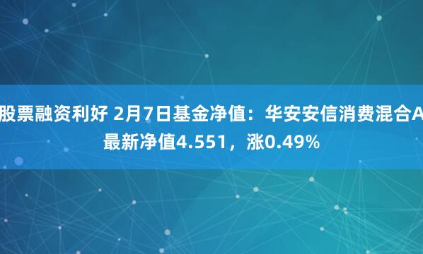 股票融资利好 2月7日基金净值：华安安信消费混合A最新净值4.551，涨0.49%