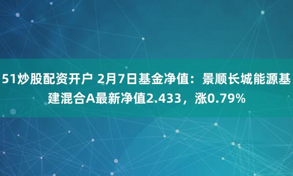 51炒股配资开户 2月7日基金净值：景顺长城能源基建混合A最新净值2.433，涨0.79%