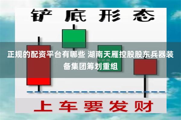 正规的配资平台有哪些 湖南天雁控股股东兵器装备集团筹划重组