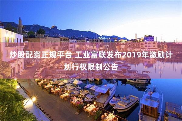 炒股配资正规平台 工业富联发布2019年激励计划行权限制公告