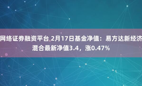 网络证劵融资平台 2月17日基金净值：易方达新经济混合最新净值3.4，涨0.47%