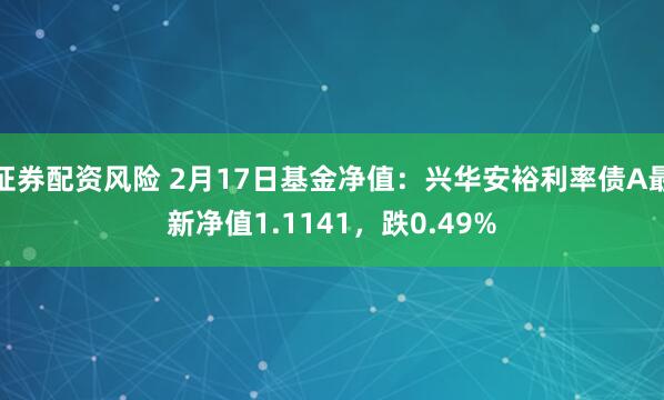 证券配资风险 2月17日基金净值：兴华安裕利率债A最新净值1.1141，跌0.49%