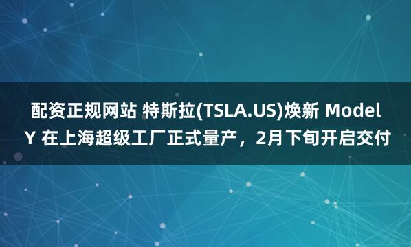 配资正规网站 特斯拉(TSLA.US)焕新 Model Y 在上海超级工厂正式量产，2月下旬开启交付