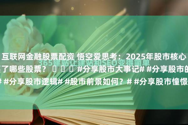 互联网金融股票配资 悟空爱思考：2025年股市核心方向梳理情况，你已经买了哪些股票？ ​​​#分享股市大事记# #分享股市的奥秘# #分享股市逻辑# #股市前景如何？# #分享股市憧憬# #分享股市追求# #分享股...