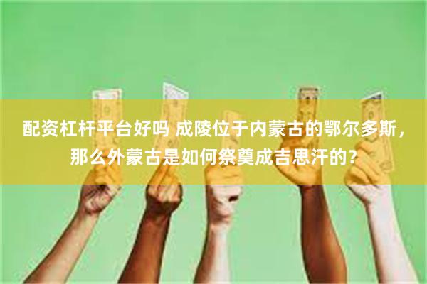 配资杠杆平台好吗 成陵位于内蒙古的鄂尔多斯，那么外蒙古是如何祭奠成吉思汗的？