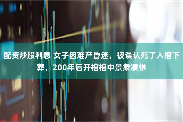 配资炒股利息 女子因难产昏迷，被误认死了入棺下葬，200年后开棺棺中景象凄惨