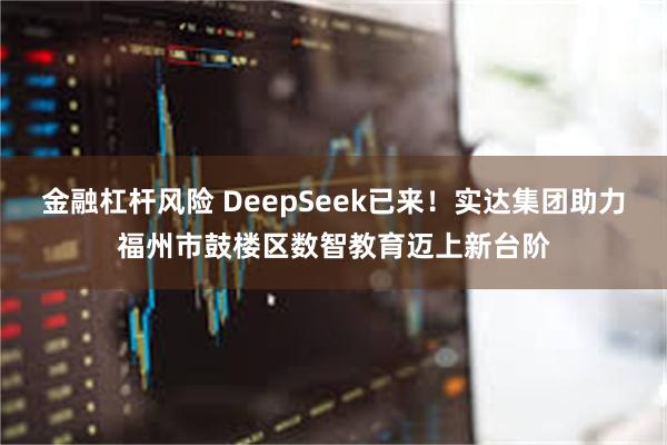 金融杠杆风险 DeepSeek已来！实达集团助力福州市鼓楼区数智教育迈上新台阶