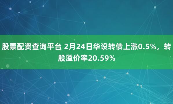 股票配资查询平台 2月24日华设转债上涨0.5%，转股溢价率20.59%