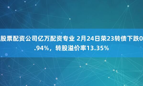 股票配资公司亿万配资专业 2月24日荣23转债下跌0.94%，转股溢价率13.35%