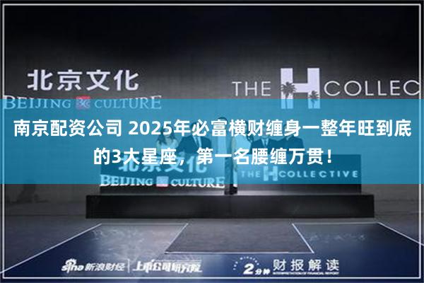 南京配资公司 2025年必富横财缠身一整年旺到底的3大星座，第一名腰缠万贯！