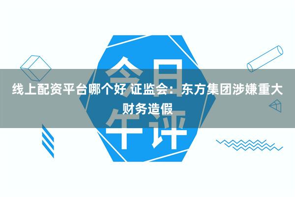 线上配资平台哪个好 证监会：东方集团涉嫌重大财务造假