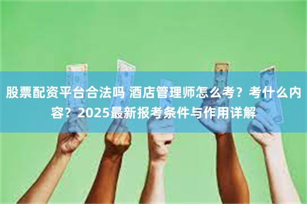 股票配资平台合法吗 酒店管理师怎么考？考什么内容？2025最新报考条件与作用详解