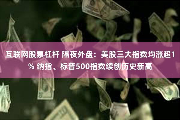 互联网股票杠杆 隔夜外盘：美股三大指数均涨超1% 纳指、标普500指数续创历史新高