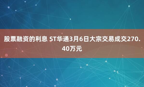 股票融资的利息 ST华通3月6日大宗交易成交270.40万元